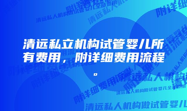 清远私立机构试管婴儿所有费用，附详细费用流程。