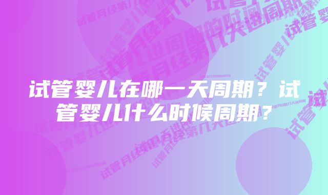 试管婴儿在哪一天周期？试管婴儿什么时候周期？