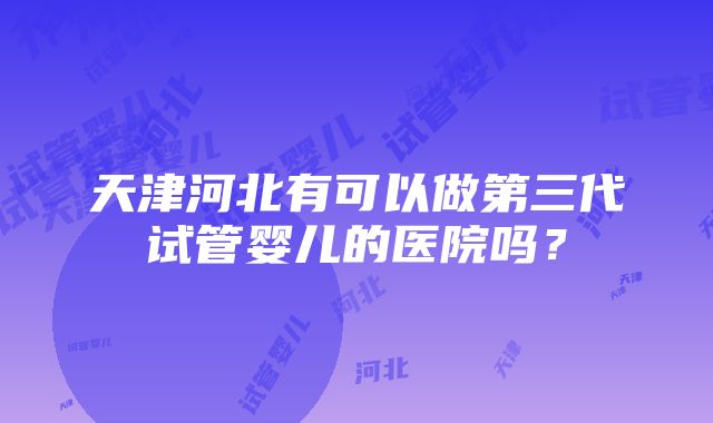 天津河北有可以做第三代试管婴儿的医院吗？