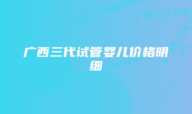 广西三代试管婴儿价格明细