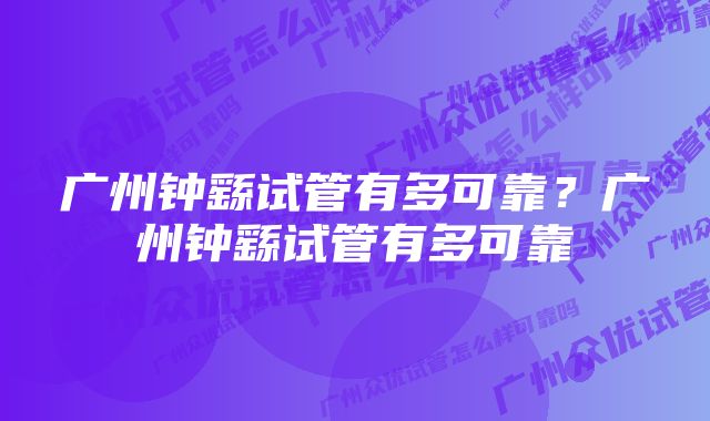 广州钟繇试管有多可靠？广州钟繇试管有多可靠