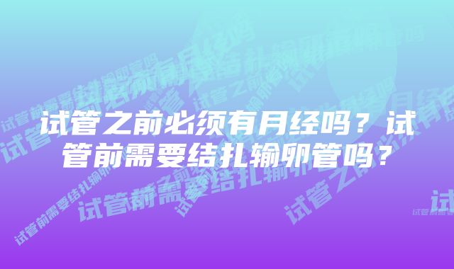 试管之前必须有月经吗？试管前需要结扎输卵管吗？