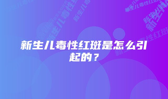 新生儿毒性红斑是怎么引起的？