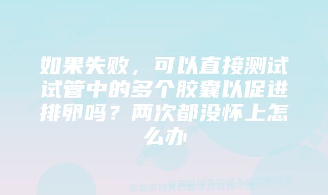 如果失败，可以直接测试试管中的多个胶囊以促进排卵吗？两次都没怀上怎么办