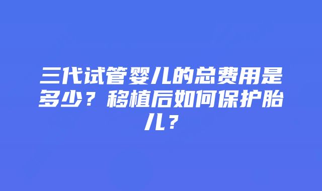 三代试管婴儿的总费用是多少？移植后如何保护胎儿？