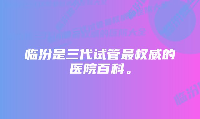 临汾是三代试管最权威的医院百科。