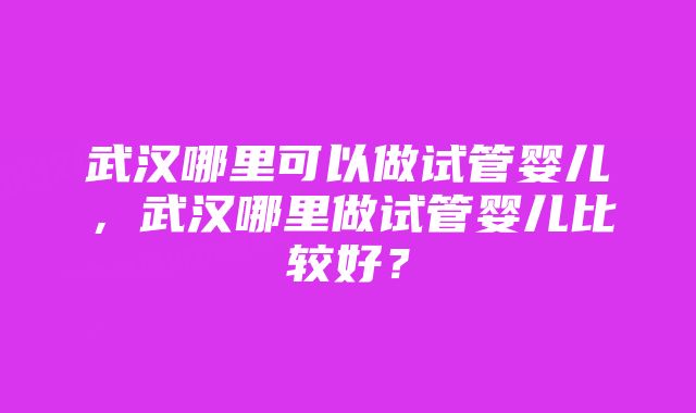 武汉哪里可以做试管婴儿，武汉哪里做试管婴儿比较好？