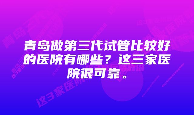 青岛做第三代试管比较好的医院有哪些？这三家医院很可靠。