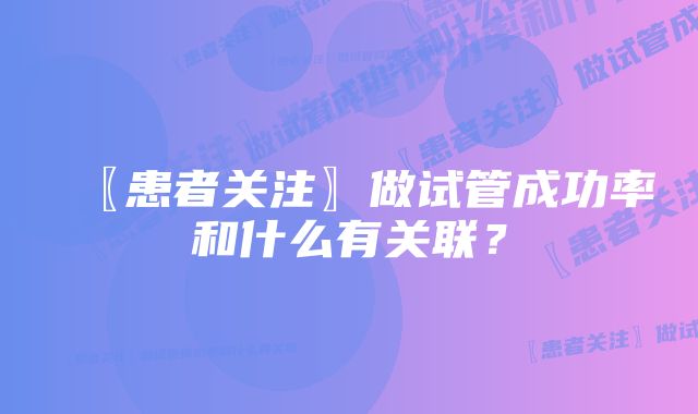 〖患者关注〗做试管成功率和什么有关联？