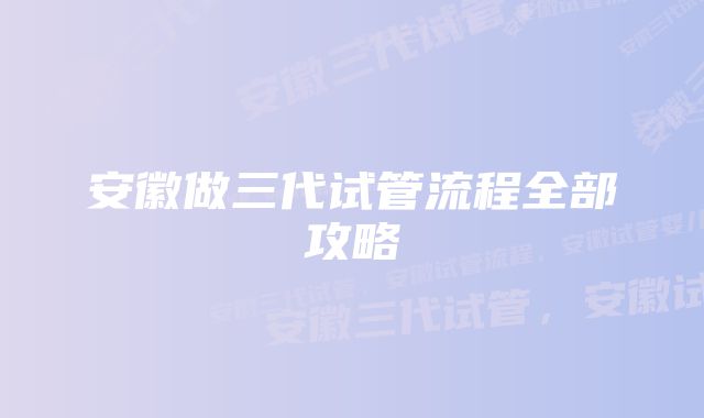 安徽做三代试管流程全部攻略