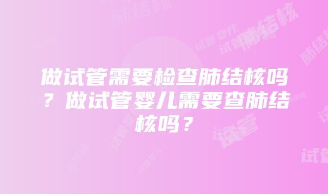 做试管需要检查肺结核吗？做试管婴儿需要查肺结核吗？