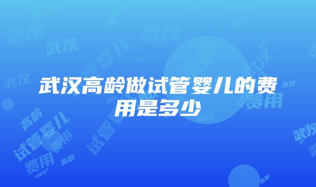 武汉高龄做试管婴儿的费用是多少