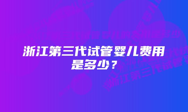 浙江第三代试管婴儿费用是多少？