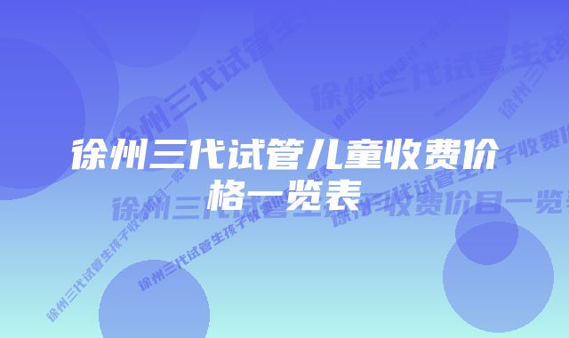 徐州三代试管儿童收费价格一览表