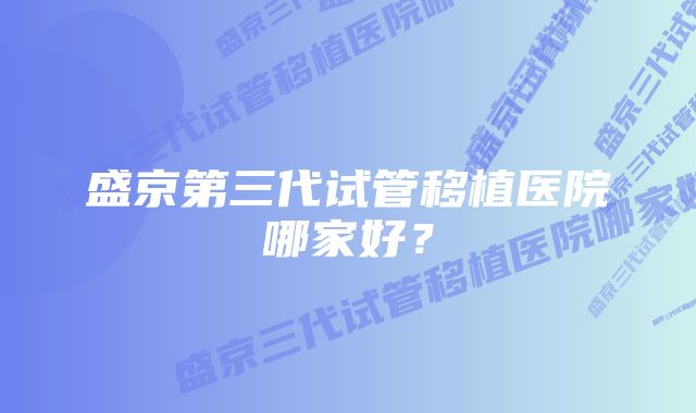 盛京第三代试管移植医院哪家好？