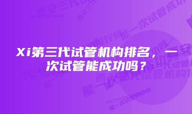 Xi第三代试管机构排名，一次试管能成功吗？