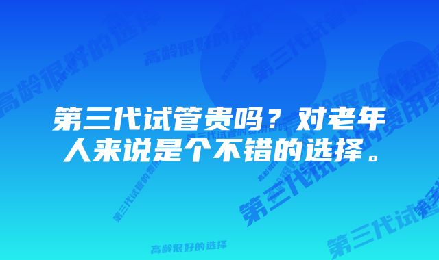 第三代试管贵吗？对老年人来说是个不错的选择。