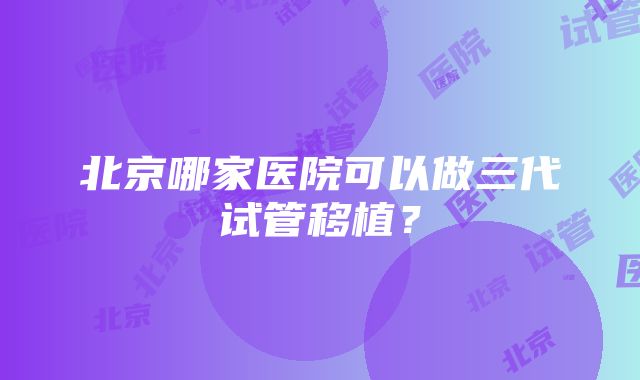 北京哪家医院可以做三代试管移植？