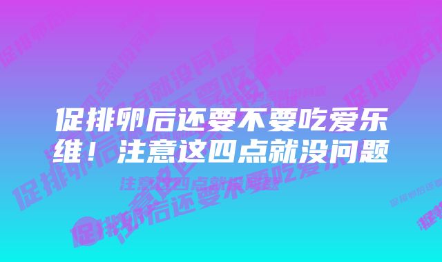 促排卵后还要不要吃爱乐维！注意这四点就没问题