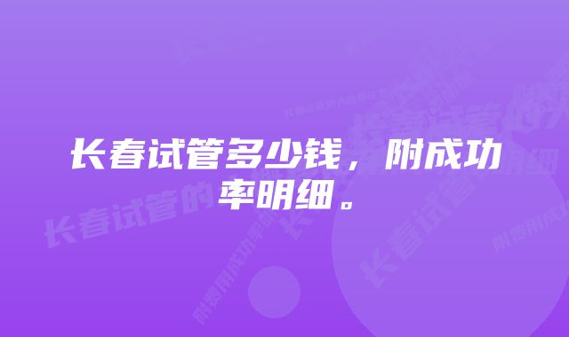 长春试管多少钱，附成功率明细。