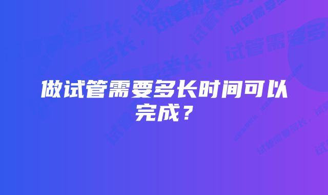 做试管需要多长时间可以完成？