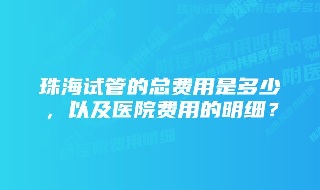 珠海试管的总费用是多少，以及医院费用的明细？