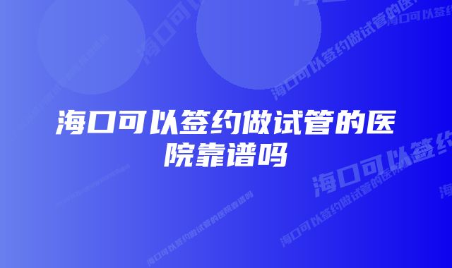 海口可以签约做试管的医院靠谱吗