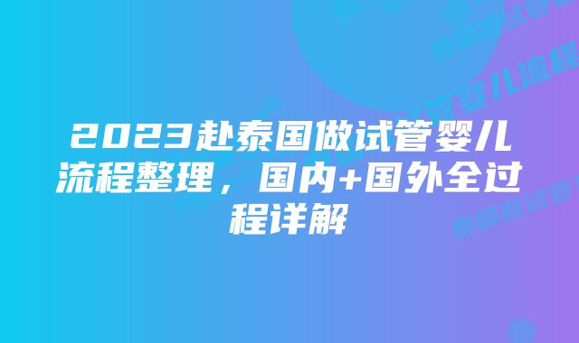 2023赴泰国做试管婴儿流程整理，国内+国外全过程详解