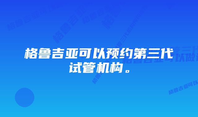 格鲁吉亚可以预约第三代试管机构。