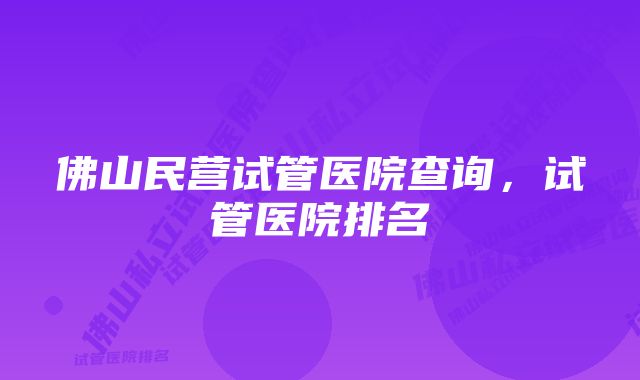 佛山民营试管医院查询，试管医院排名