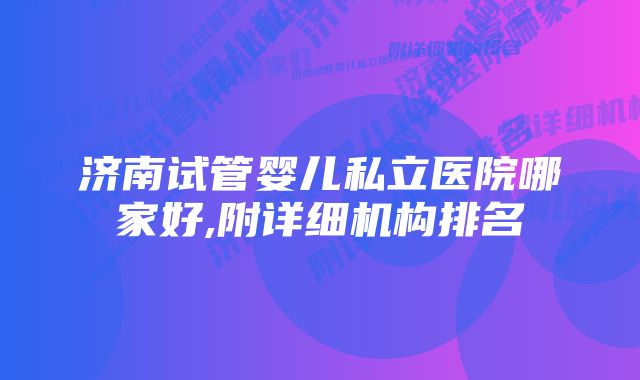 济南试管婴儿私立医院哪家好,附详细机构排名