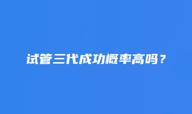 试管三代成功概率高吗？