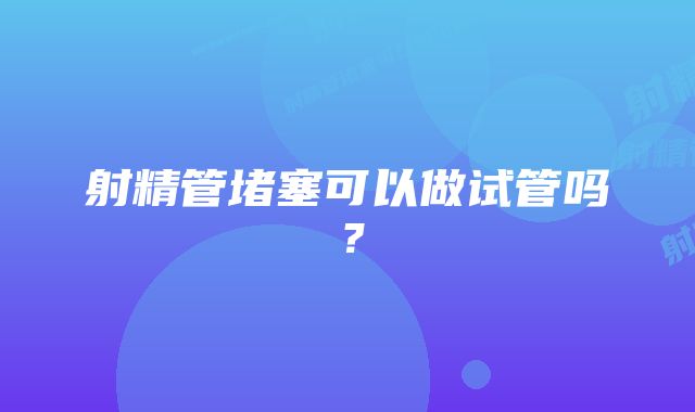 射精管堵塞可以做试管吗？