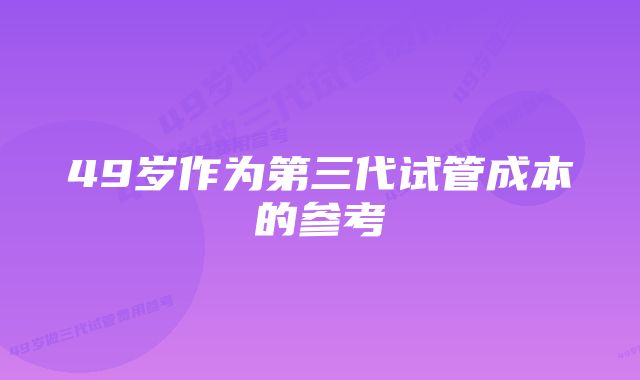 49岁作为第三代试管成本的参考