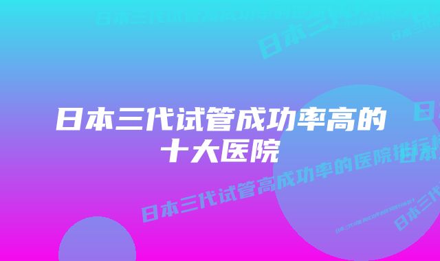 日本三代试管成功率高的十大医院