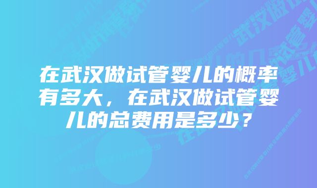 在武汉做试管婴儿的概率有多大，在武汉做试管婴儿的总费用是多少？