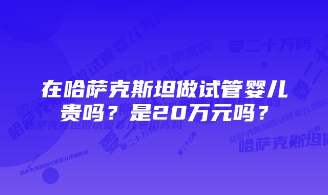 在哈萨克斯坦做试管婴儿贵吗？是20万元吗？