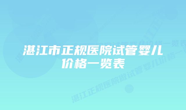 湛江市正规医院试管婴儿价格一览表