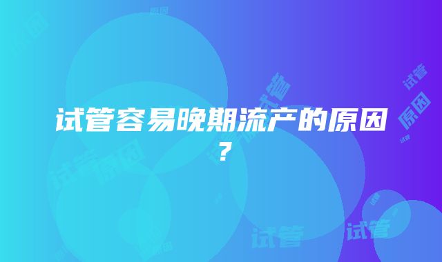 试管容易晚期流产的原因？