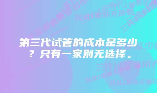 第三代试管的成本是多少？只有一家别无选择。