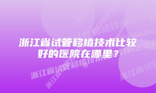 浙江省试管移植技术比较好的医院在哪里？