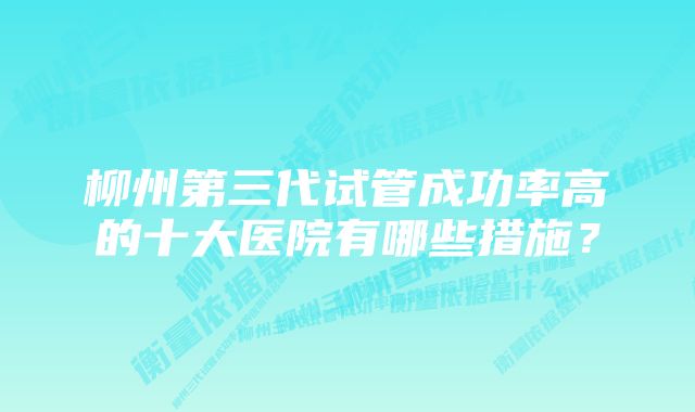 柳州第三代试管成功率高的十大医院有哪些措施？