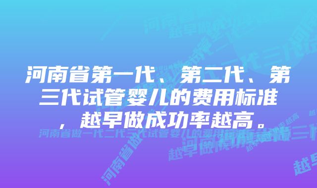 河南省第一代、第二代、第三代试管婴儿的费用标准，越早做成功率越高。