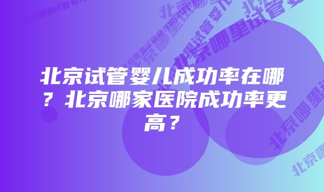 北京试管婴儿成功率在哪？北京哪家医院成功率更高？