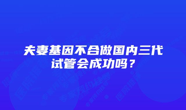 夫妻基因不合做国内三代试管会成功吗？