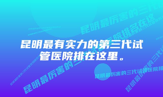 昆明最有实力的第三代试管医院排在这里。