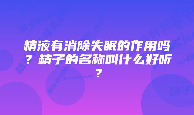 精液有消除失眠的作用吗？精子的名称叫什么好听？