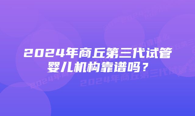 2024年商丘第三代试管婴儿机构靠谱吗？