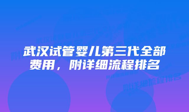 武汉试管婴儿第三代全部费用，附详细流程排名