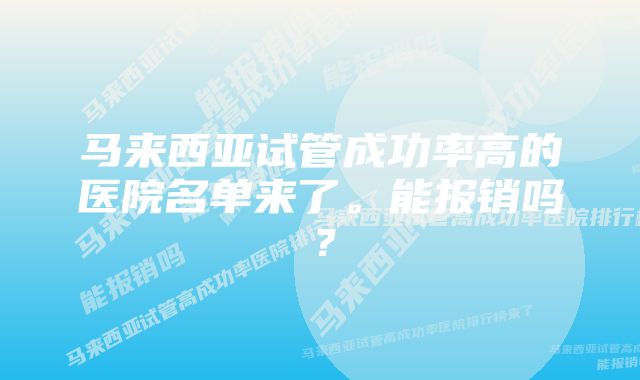 马来西亚试管成功率高的医院名单来了。能报销吗？